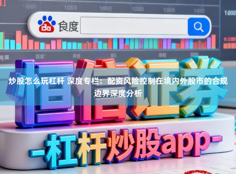 炒股怎么玩杠杆 深度专栏：配资风险控制在境内外股市的合规边界深度分析