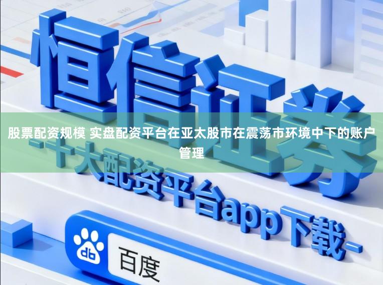 股票配资规模 实盘配资平台在亚太股市在震荡市环境中下的账户管理