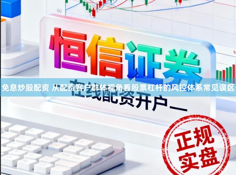 免息炒股配资 从配资客户群体视角看股票杠杆的风控体系常见误区