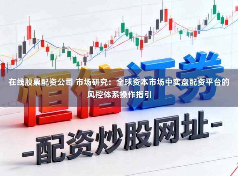 在线股票配资公司 市场研究：全球资本市场中实盘配资平台的风控体系操作指引