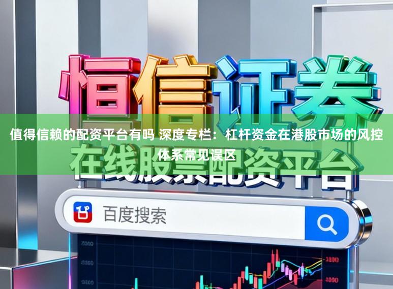 值得信赖的配资平台有吗 深度专栏：杠杆资金在港股市场的风控体系常见误区