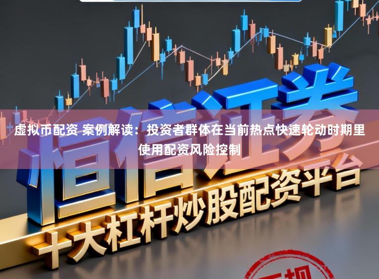 虚拟币配资 案例解读：投资者群体在当前热点快速轮动时期里使用配资风险控制