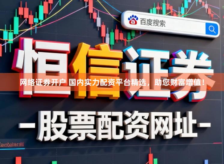 网络证券开户 国内实力配资平台精选，助您财富增值！