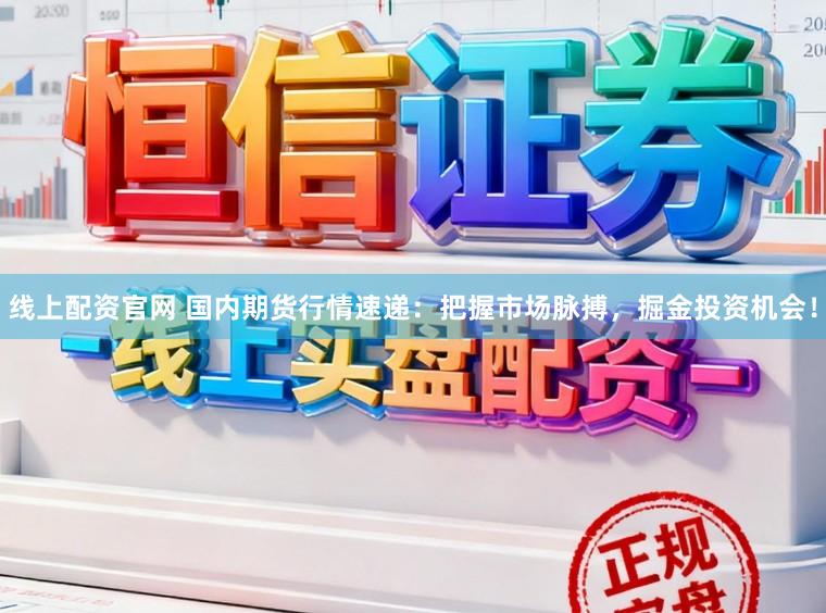 线上配资官网 国内期货行情速递：把握市场脉搏，掘金投资机会！