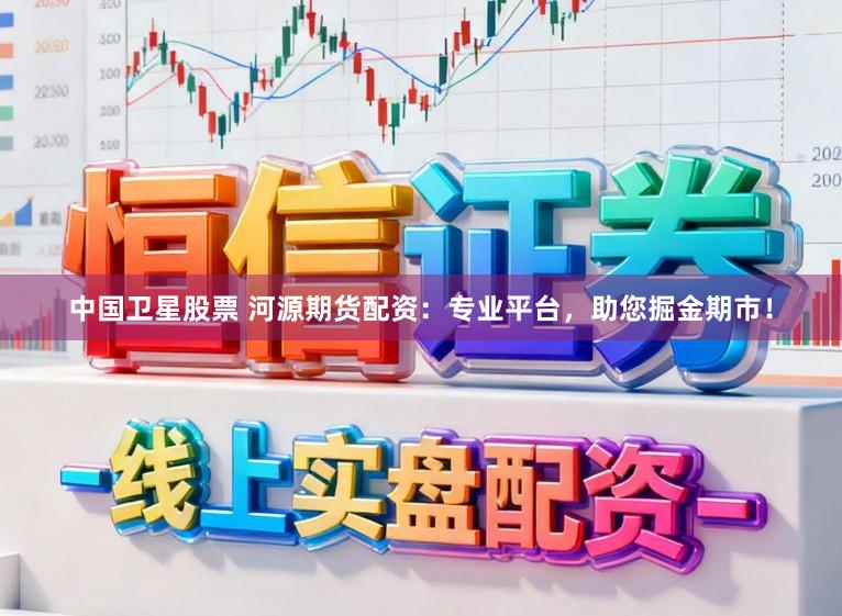 中国卫星股票 河源期货配资：专业平台，助您掘金期市！