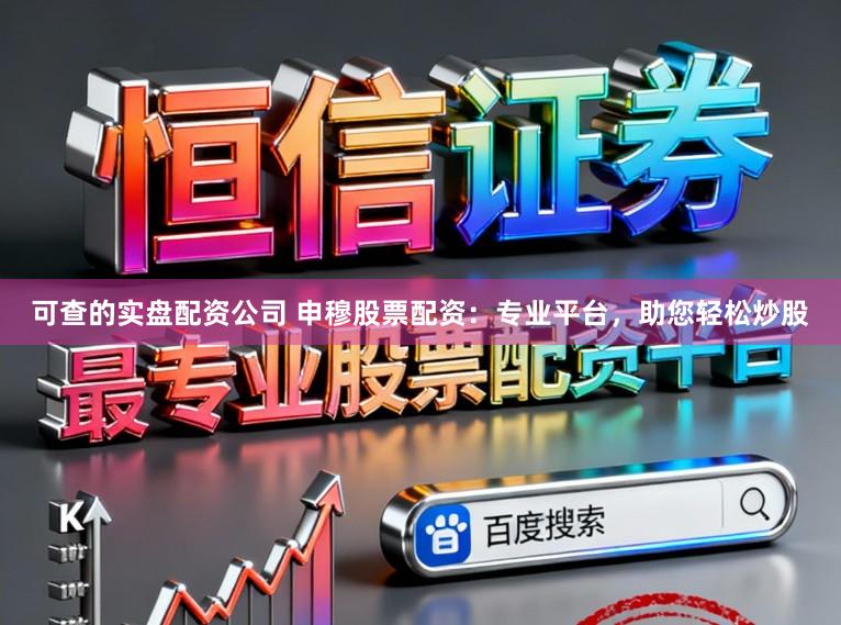 可查的实盘配资公司 申穆股票配资：专业平台，助您轻松炒股