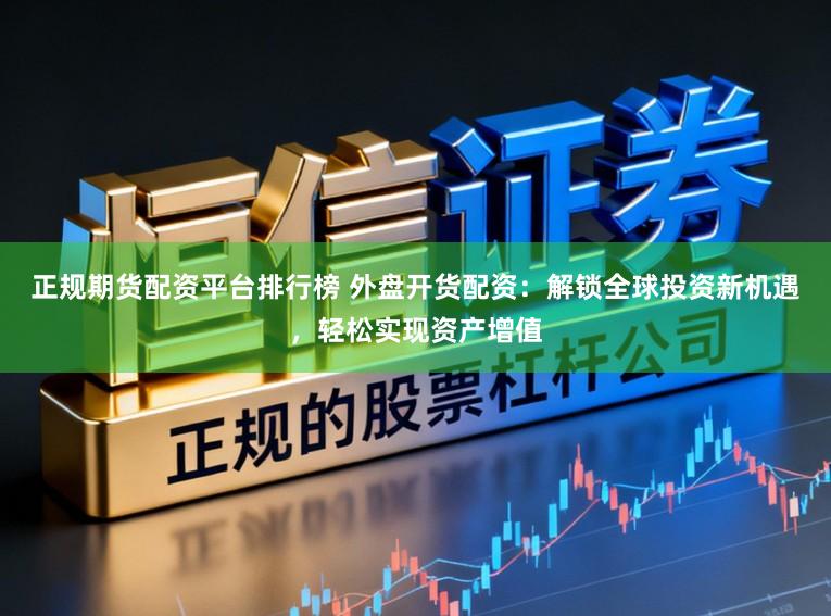 正规期货配资平台排行榜 外盘开货配资：解锁全球投资新机遇，轻松实现资产增值