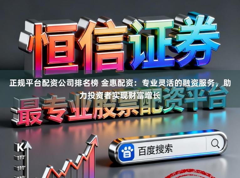 正规平台配资公司排名榜 金惠配资：专业灵活的融资服务，助力投资者实现财富增长