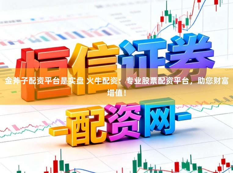 金斧子配资平台是实盘 火牛配资：专业股票配资平台，助您财富增值！