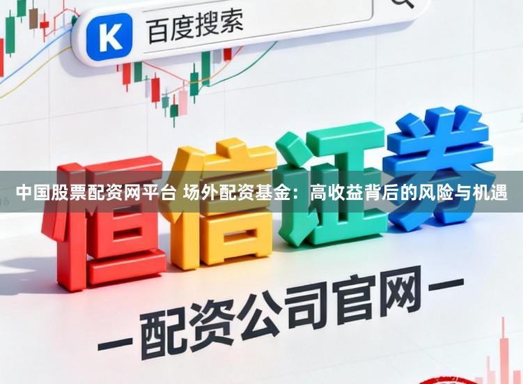 中国股票配资网平台 场外配资基金：高收益背后的风险与机遇
