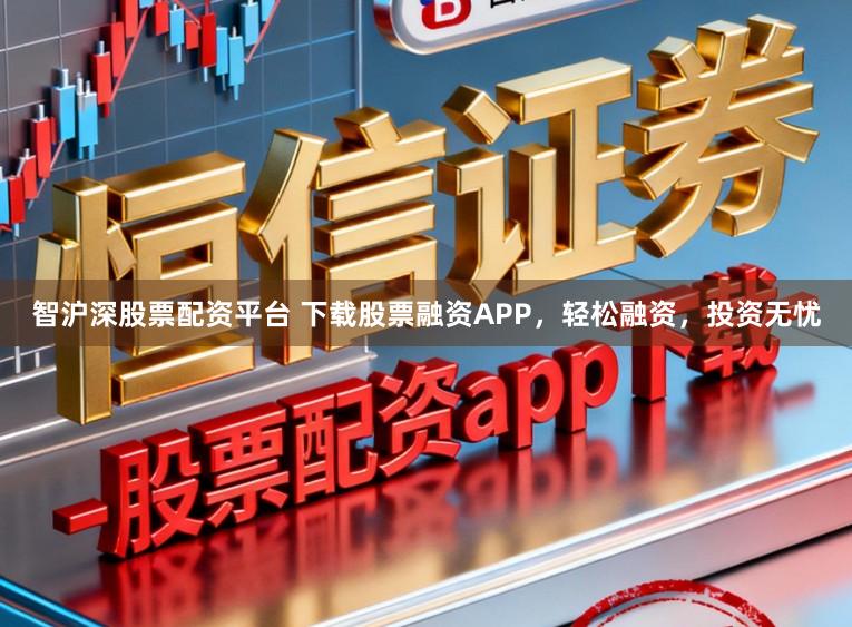 智沪深股票配资平台 下载股票融资APP，轻松融资，投资无忧