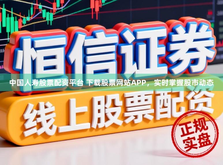 中国人寿股票配资平台 下载股票网站APP，实时掌握股市动态