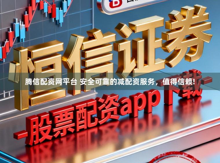 腾信配资网平台 安全可靠的减配资服务，值得信赖!