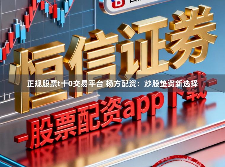 正规股票t十0交易平台 杨方配资:炒股垫资新选择