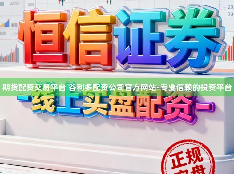 期货配资交易平台 谷利多配资公司官方网站-专业信赖的投资平台