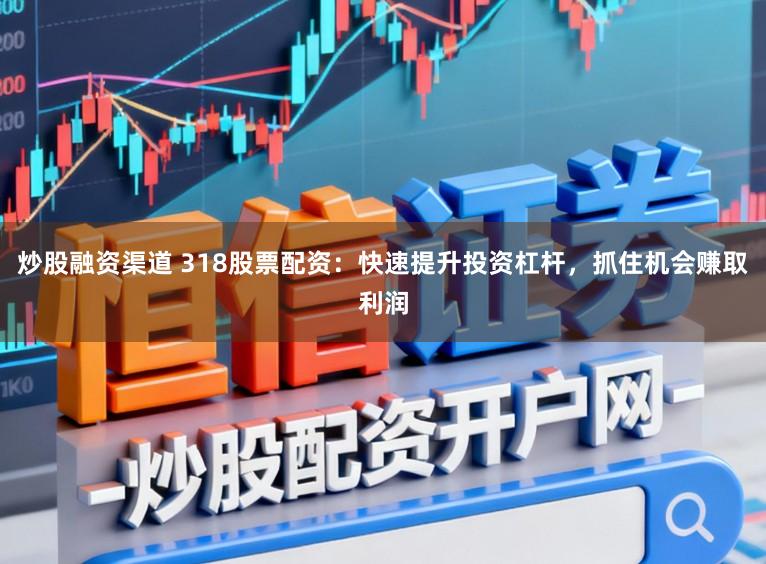炒股融资渠道 318股票配资：快速提升投资杠杆，抓住机会赚取利润