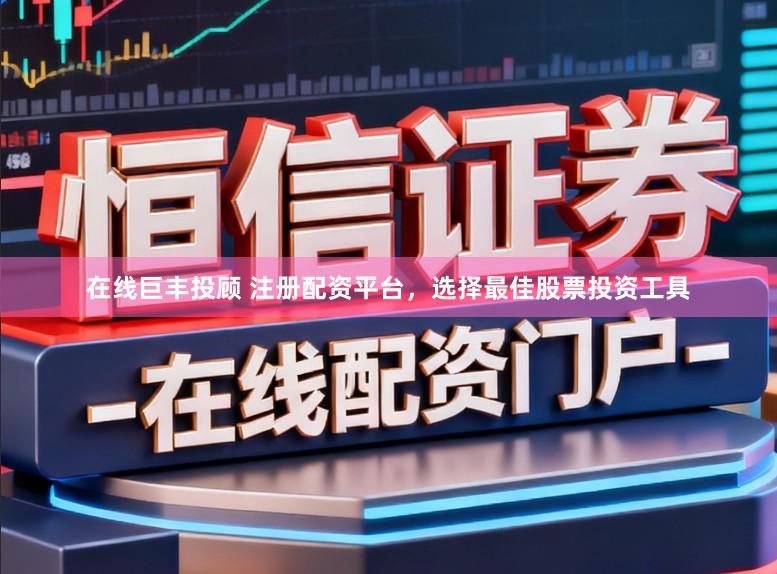 在线巨丰投顾 注册配资平台，选择最佳股票投资工具