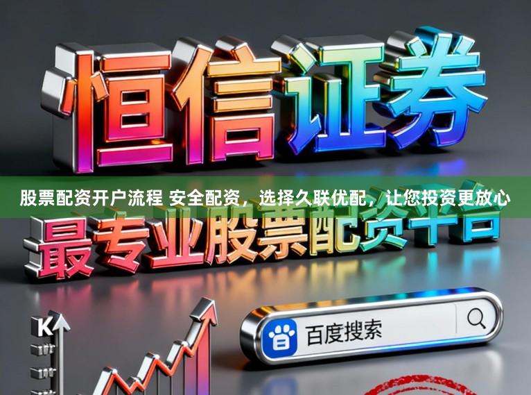 股票配资开户流程 安全配资，选择久联优配，让您投资更放心
