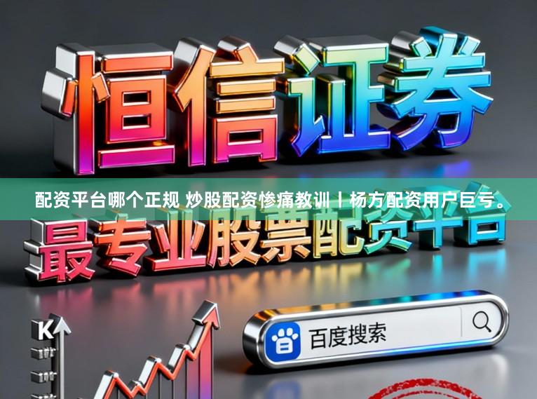 配资平台哪个正规 炒股配资惨痛教训丨杨方配资用户巨亏。