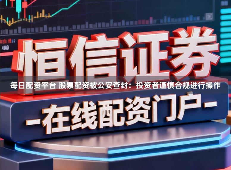 每日配资平台 股票配资被公安查封：投资者谨慎合规进行操作