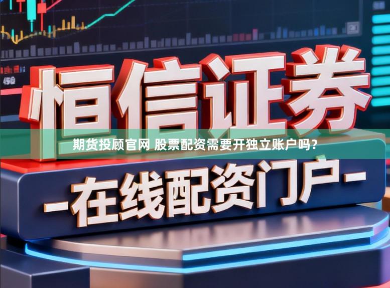 期货投顾官网 股票配资需要开独立账户吗？