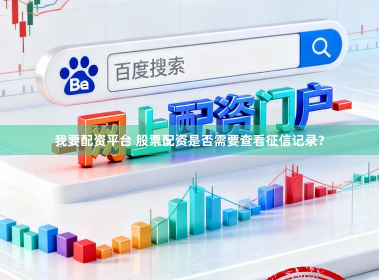 我要配资平台 股票配资是否需要查看征信记录？