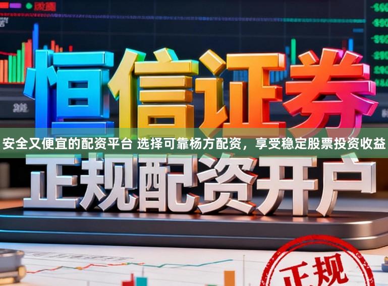 安全又便宜的配资平台 选择可靠杨方配资，享受稳定股票投资收益