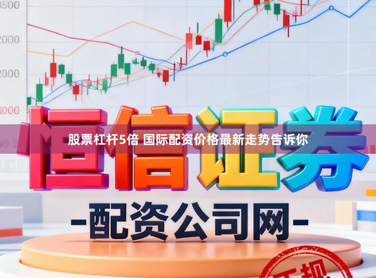 股票杠杆5倍 国际配资价格最新走势告诉你
