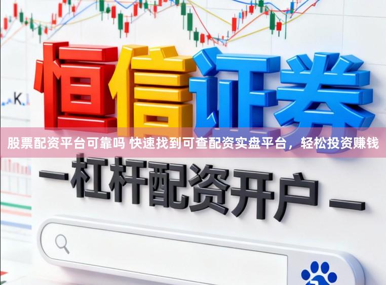 股票配资平台可靠吗 快速找到可查配资实盘平台，轻松投资赚钱