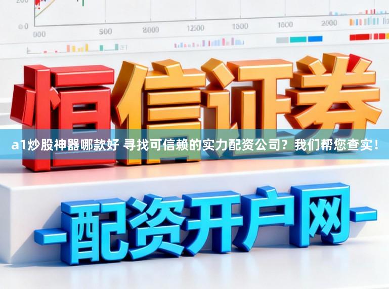 a1炒股神器哪款好 寻找可信赖的实力配资公司？我们帮您查实！