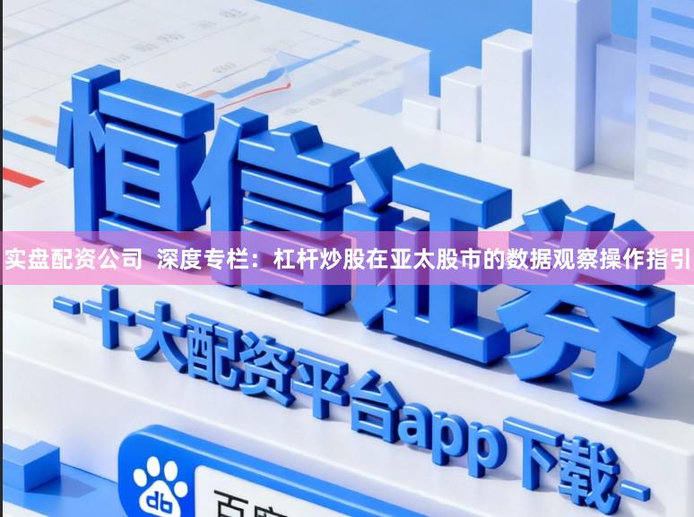 实盘配资公司  深度专栏：杠杆炒股在亚太股市的数据观察操作指引