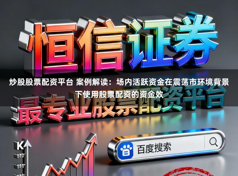 炒股股票配资平台 案例解读：场内活跃资金在震荡市环境背景下使用股票配资的资金效