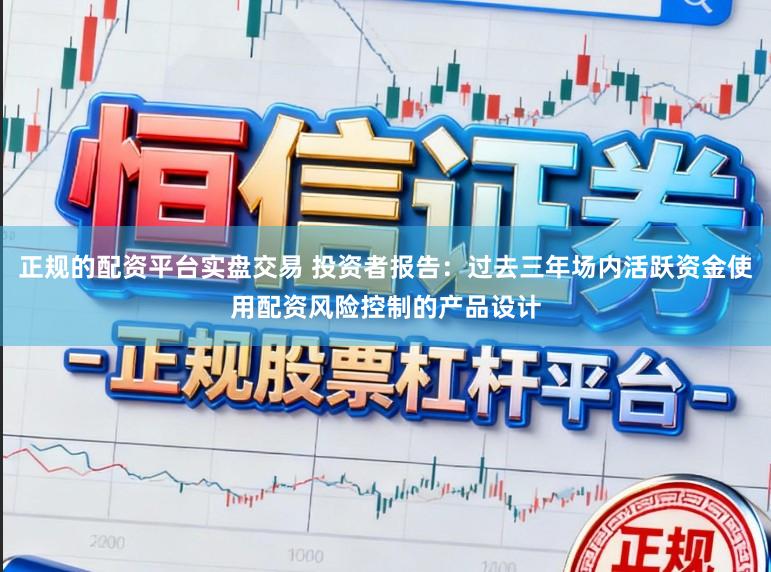 正规的配资平台实盘交易 投资者报告:过去三年场内活跃资金使用配资风险控制的产品设计