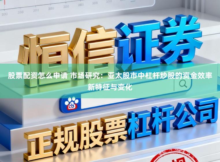 股票配资怎么申请 市场研究:亚太股市中杠杆炒股的资金效率新特征与变化