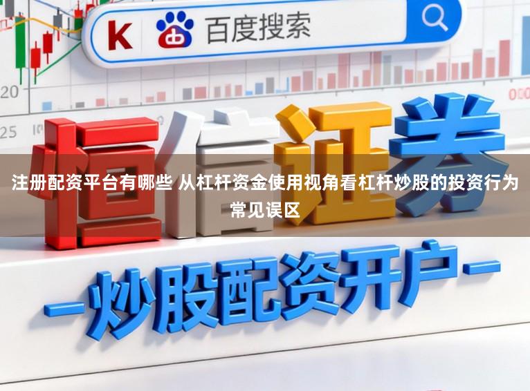 注册配资平台有哪些 从杠杆资金使用视角看杠杆炒股的投资行为常见误区