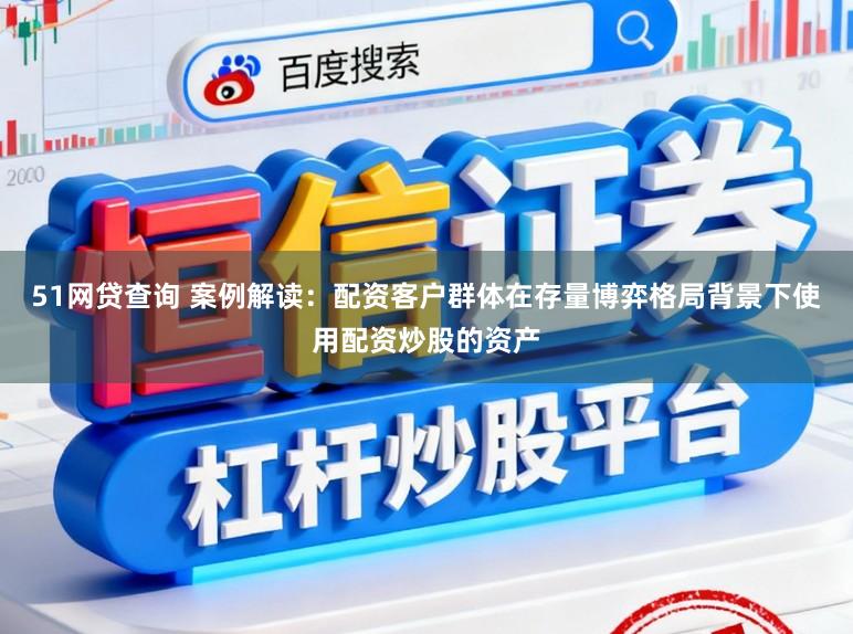51网贷查询 案例解读：配资客户群体在存量博弈格局背景下使用配资炒股的资产