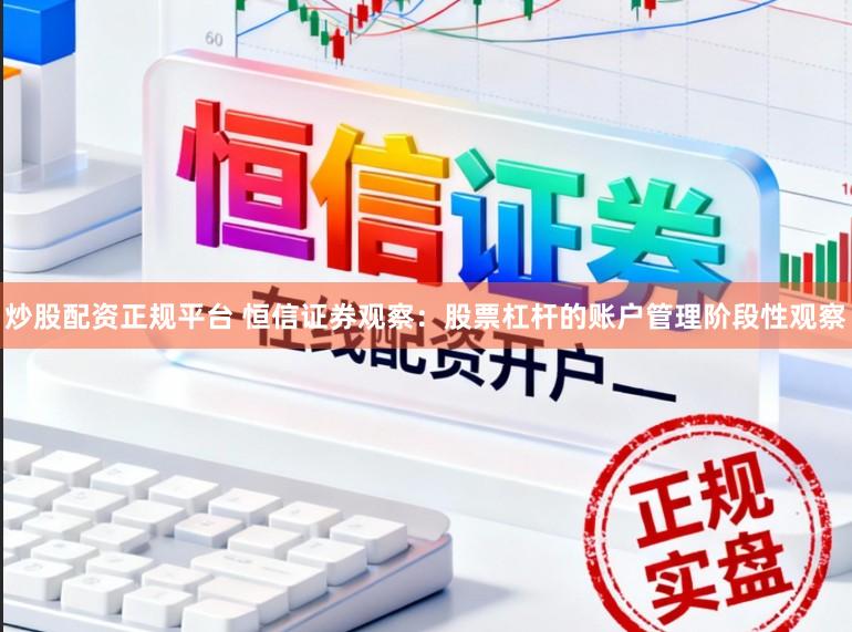炒股配资正规平台 恒信证券观察：股票杠杆的账户管理阶段性观察