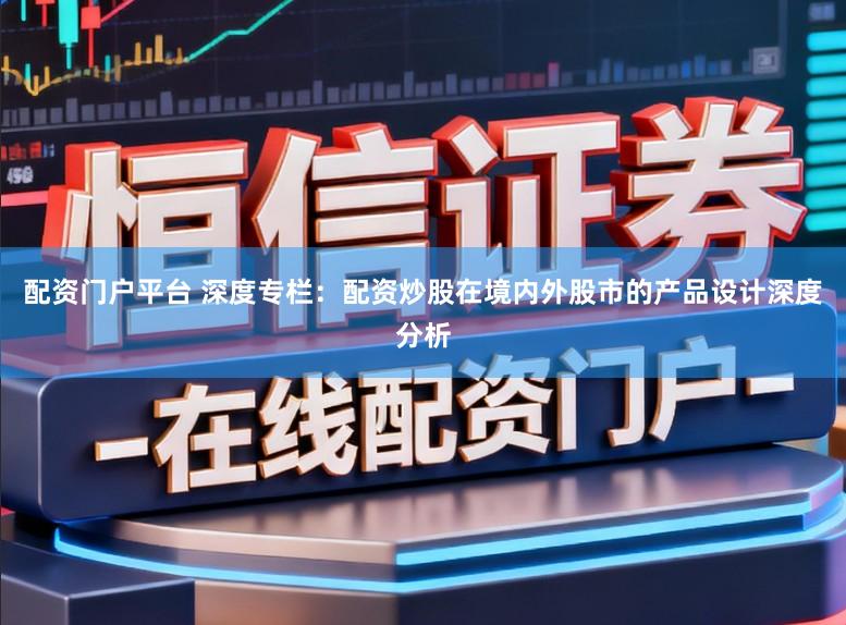 配资门户平台 深度专栏：配资炒股在境内外股市的产品设计深度分析