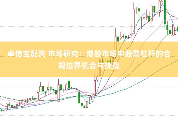 卓信宝配资 市场研究：港股市场中股票杠杆的合规边界机会与挑战