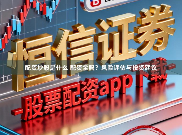 配资炒股是什么 配资全吗？风险评估与投资建议