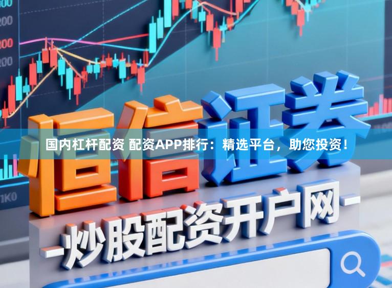 国内杠杆配资 配资APP排行：精选平台，助您投资！