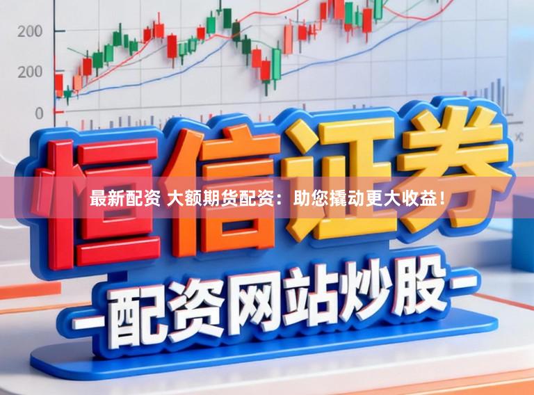 最新配资 大额期货配资：助您撬动更大收益！
