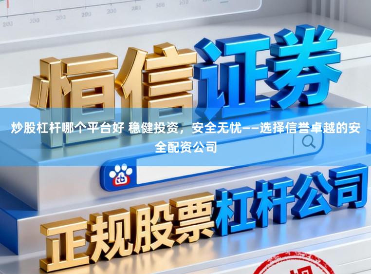 炒股杠杆哪个平台好 稳健投资，安全无忧——选择信誉卓越的安全配资公司