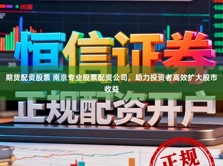 期货配资股票 南京专业股票配资公司，助力投资者高效扩大股市收益