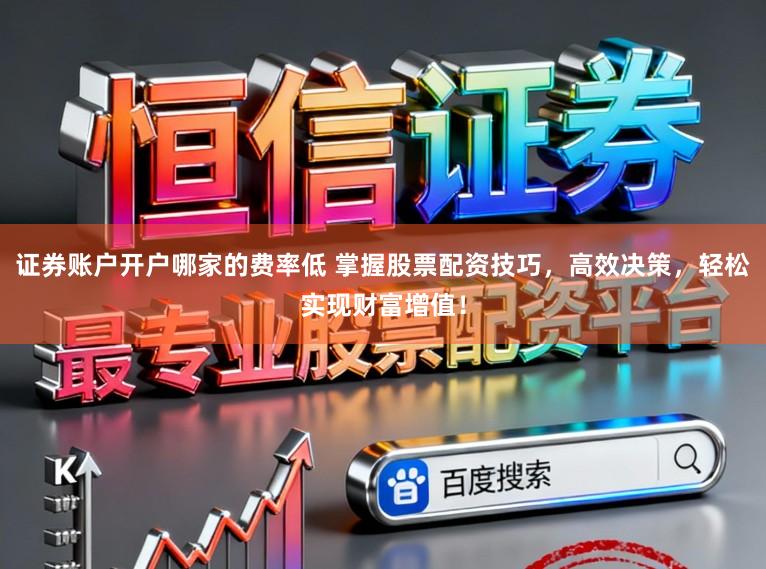 证券账户开户哪家的费率低 掌握股票配资技巧,高效决策,轻松实现财富增值!