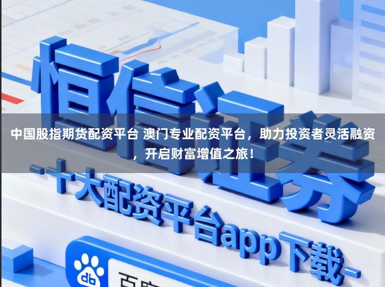 中国股指期货配资平台 澳门专业配资平台，助力投资者灵活融资，开启财富增值之旅！