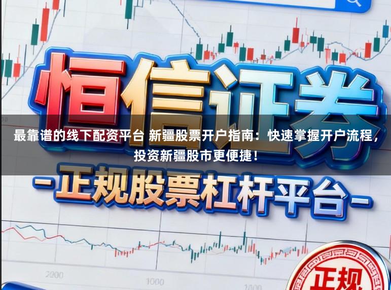最靠谱的线下配资平台 新疆股票开户指南:快速掌握开户流程,投资新疆股市更便捷!