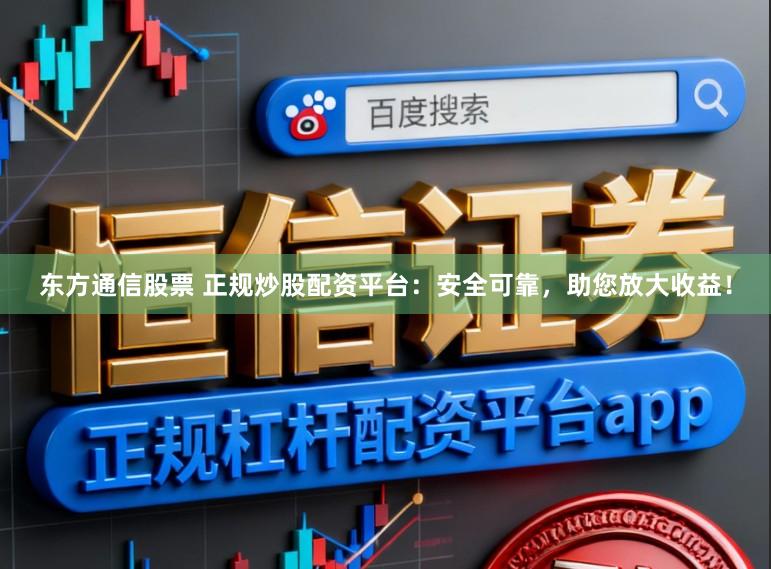 东方通信股票 正规炒股配资平台：安全可靠，助您放大收益！
