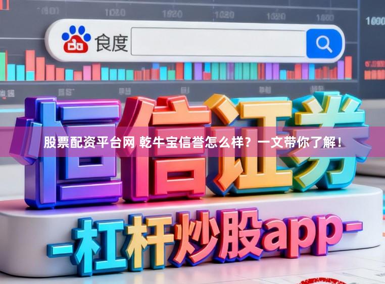 股票配资平台网 乾牛宝信誉怎么样？一文带你了解！
