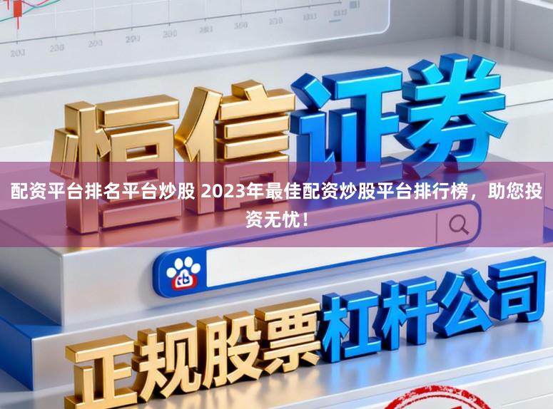 配资平台排名平台炒股 2023年最佳配资炒股平台排行榜，助您投资无忧！